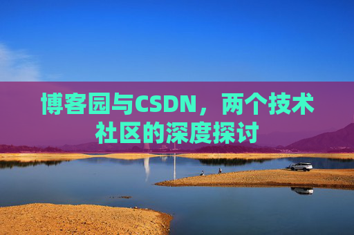 博客园与CSDN,两个技术社区的深度探讨 博客园与CSDN,两个技术社区的深度探讨
